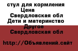 стул для кормления › Цена ­ 2 000 - Свердловская обл. Дети и материнство » Другое   . Свердловская обл.